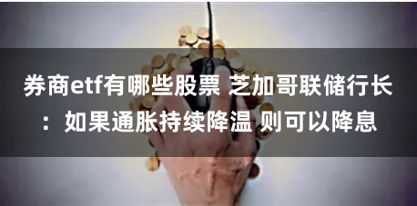 券商etf有哪些股票 芝加哥联储行长：如果通胀持续降温 则可以降息