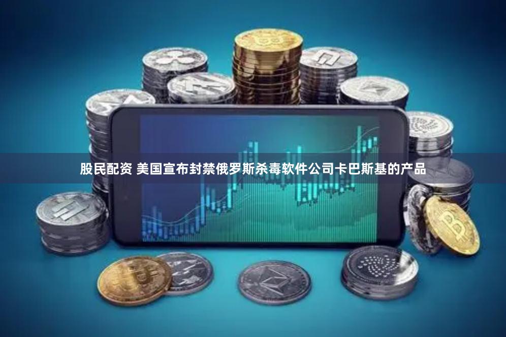 股民配资 美国宣布封禁俄罗斯杀毒软件公司卡巴斯基的产品