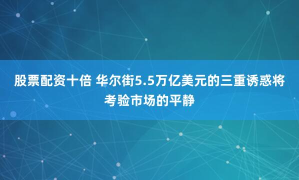 股票配资十倍 华尔街5.5万亿美元的三重诱惑将考验市场的平静