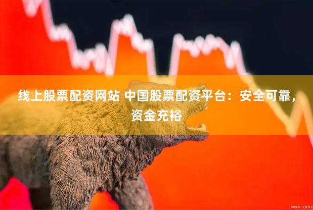 线上股票配资网站 中国股票配资平台：安全可靠，资金充裕