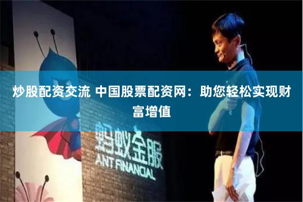 炒股配资交流 中国股票配资网：助您轻松实现财富增值