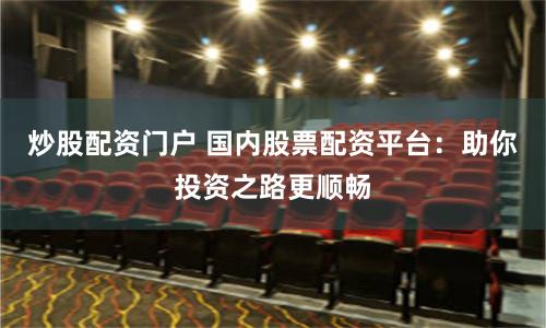 炒股配资门户 国内股票配资平台：助你投资之路更顺畅