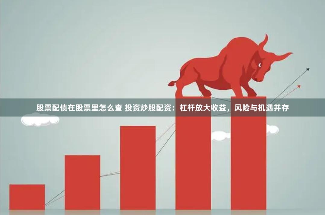 股票配债在股票里怎么查 投资炒股配资：杠杆放大收益，风险与机遇并存