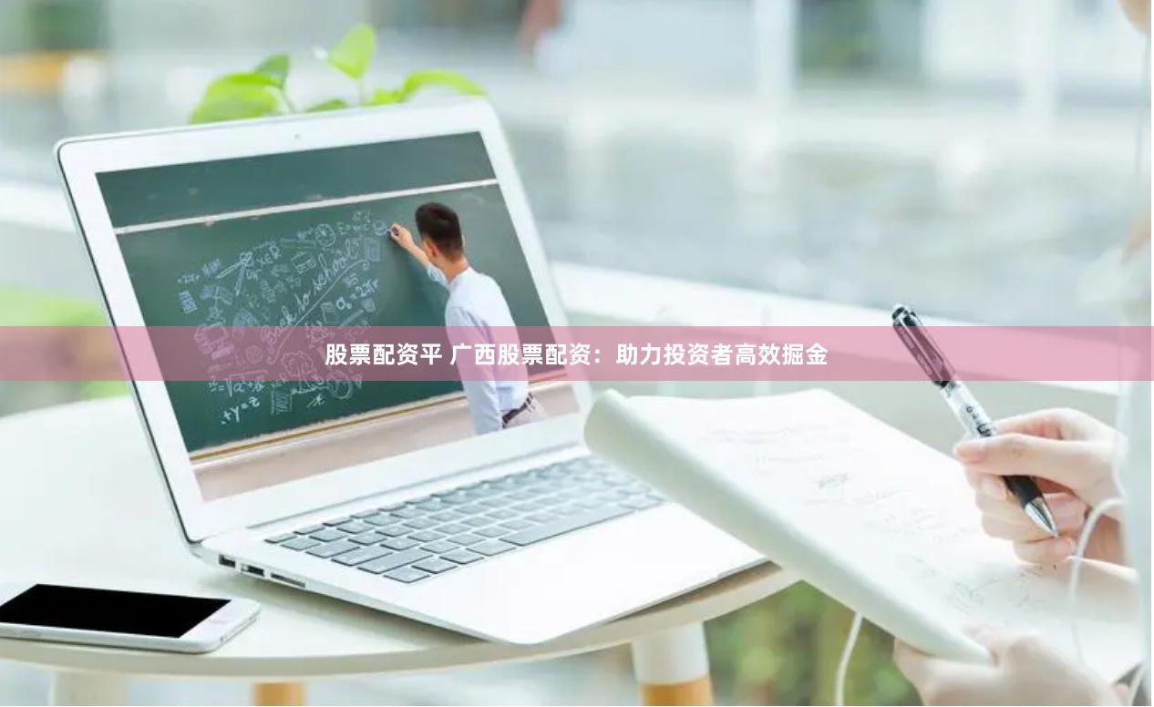 股票配资平 广西股票配资：助力投资者高效掘金