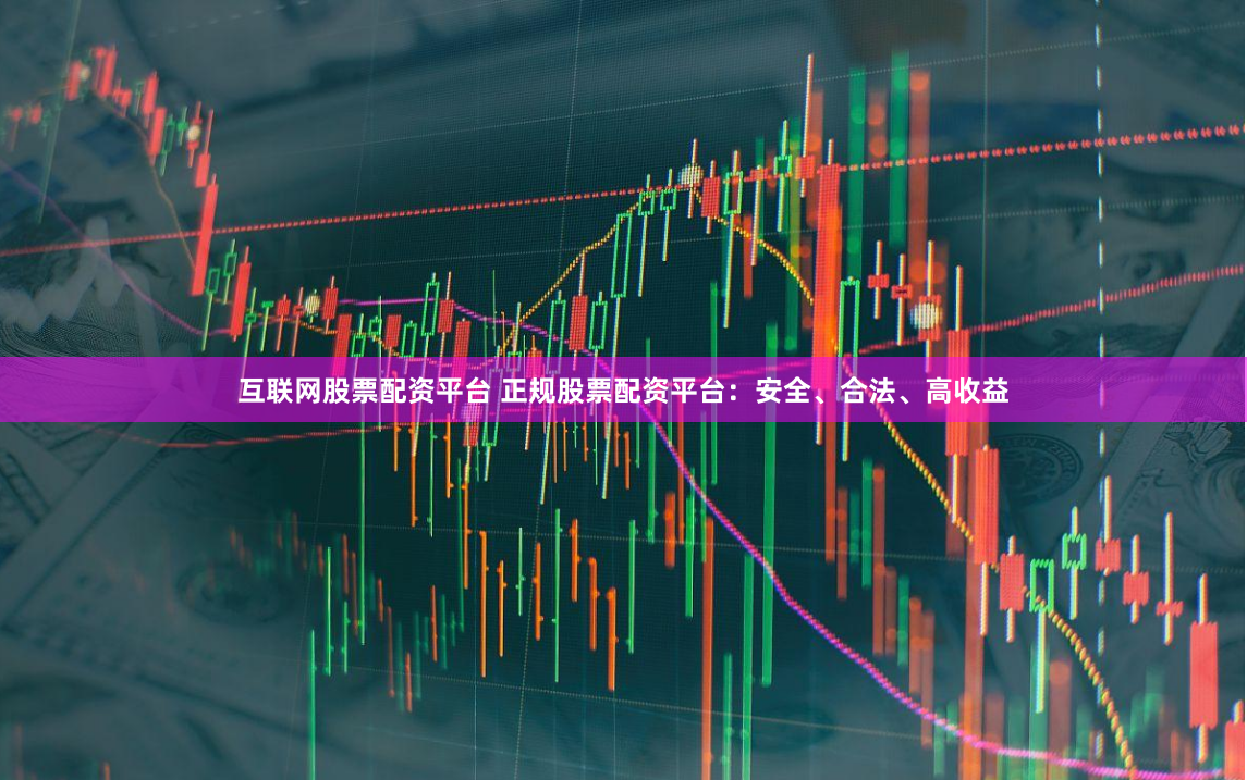 互联网股票配资平台 正规股票配资平台：安全、合法、高收益