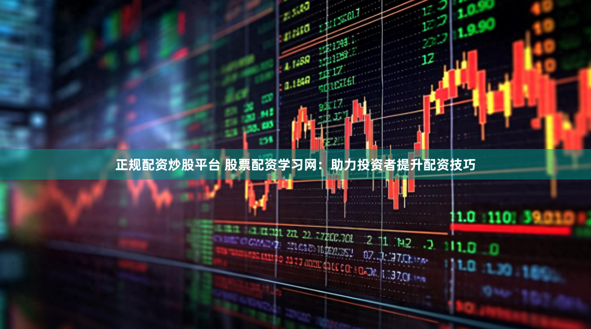 正规配资炒股平台 股票配资学习网：助力投资者提升配资技巧