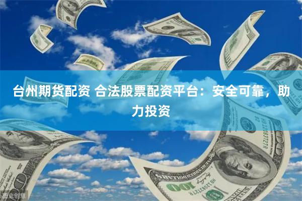 台州期货配资 合法股票配资平台：安全可靠，助力投资