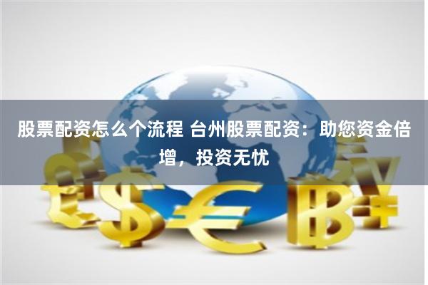 股票配资怎么个流程 台州股票配资：助您资金倍增，投资无忧