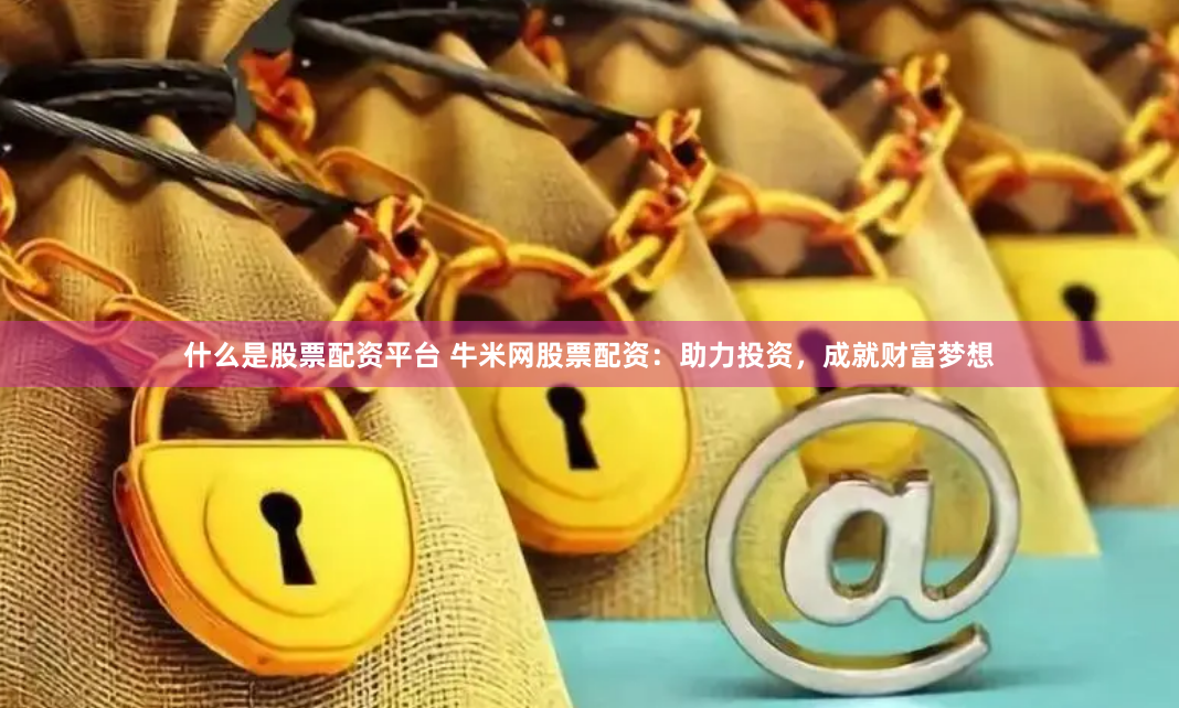 什么是股票配资平台 牛米网股票配资：助力投资，成就财富梦想