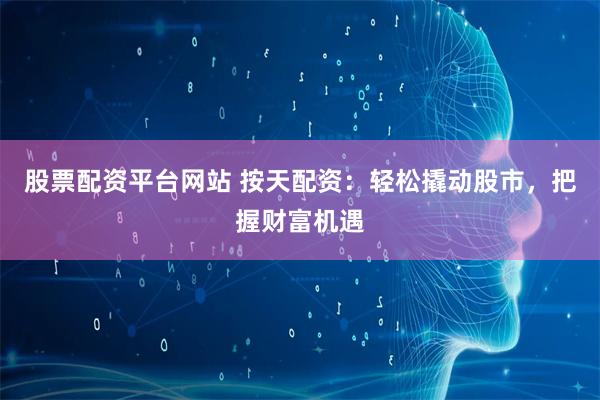 股票配资平台网站 按天配资：轻松撬动股市，把握财富机遇