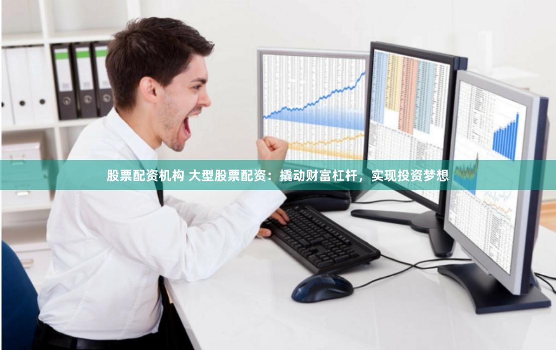 股票配资机构 大型股票配资：撬动财富杠杆，实现投资梦想