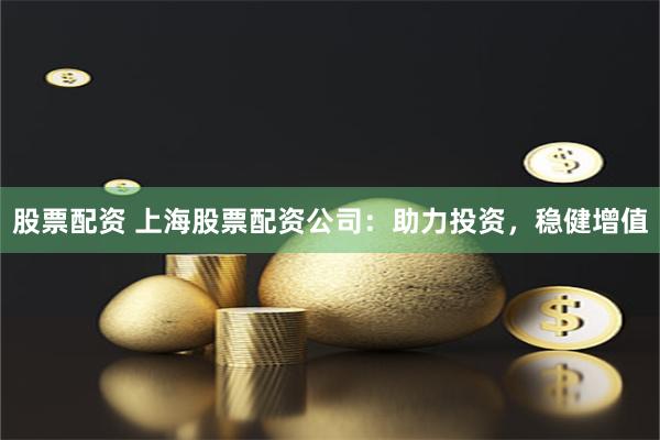 股票配资 上海股票配资公司:助力投资,稳健增值