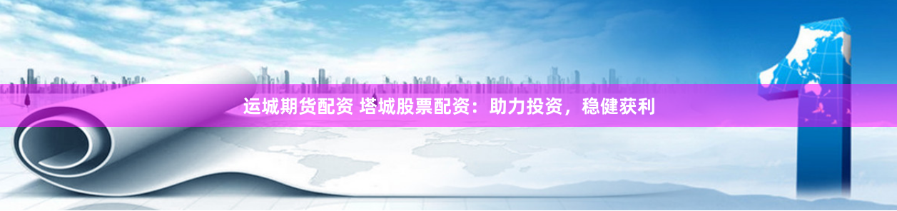 运城期货配资 塔城股票配资:助力投资,稳健获利