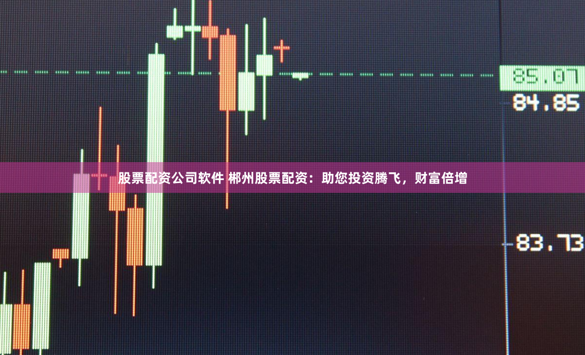 股票配资公司软件 郴州股票配资：助您投资腾飞，财富倍增