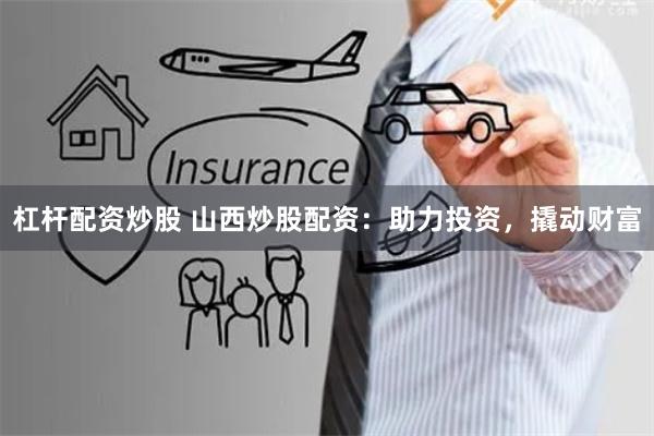 杠杆配资炒股 山西炒股配资:助力投资,撬动财富