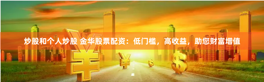 炒股和个人炒股 金华股票配资：低门槛，高收益，助您财富增值