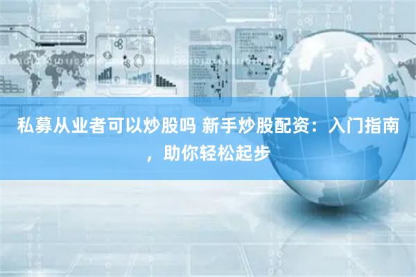 私募从业者可以炒股吗 新手炒股配资:入门指南,助你轻松起步