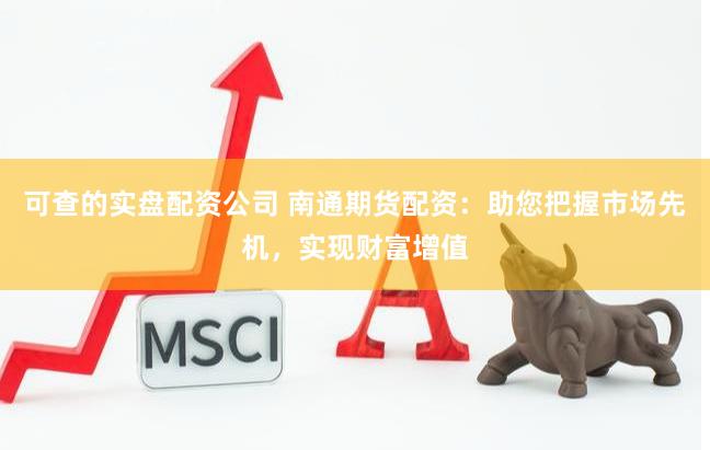可查的实盘配资公司 南通期货配资：助您把握市场先机，实现财富增值