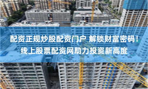 配资正规炒股配资门户 解锁财富密码！线上股票配资网助力投资新高度