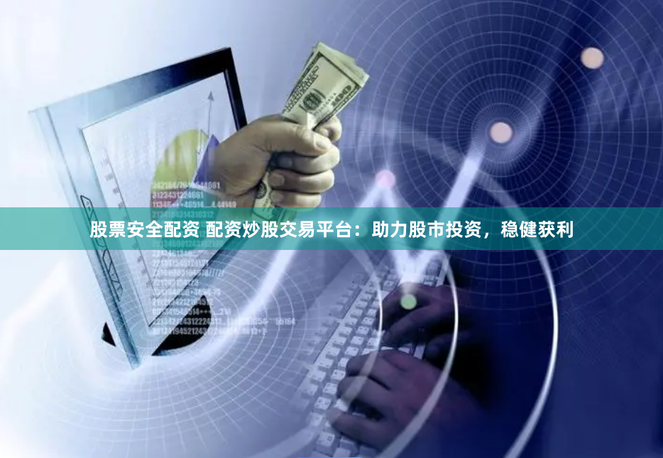 股票安全配资 配资炒股交易平台：助力股市投资，稳健获利