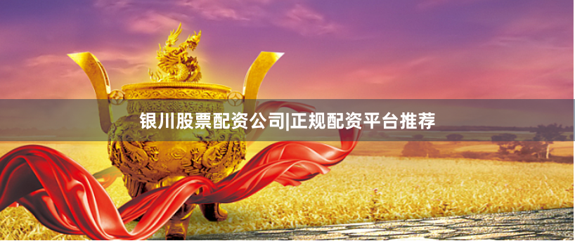 银川股票配资公司|正规配资平台推荐