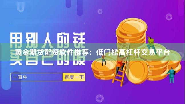 黄金期货配资软件推荐：低门槛高杠杆交易平台