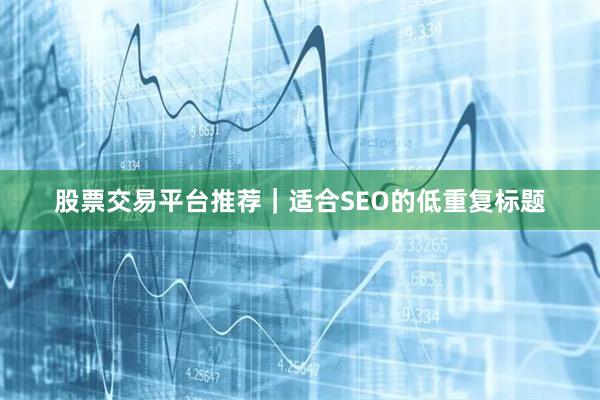 股票交易平台推荐｜适合SEO的低重复标题