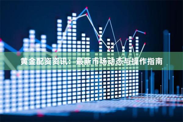 黄金配资资讯：最新市场动态与操作指南