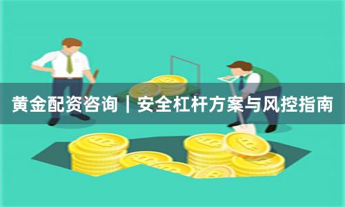 黄金配资咨询｜安全杠杆方案与风控指南