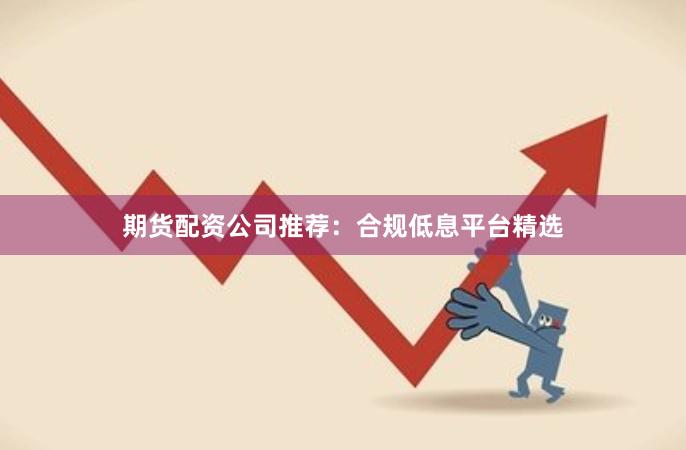 期货配资公司推荐：合规低息平台精选
