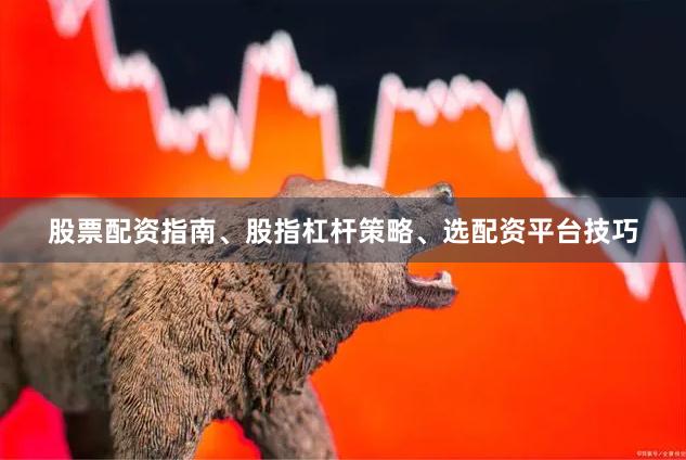 股票配资指南、股指杠杆策略、选配资平台技巧