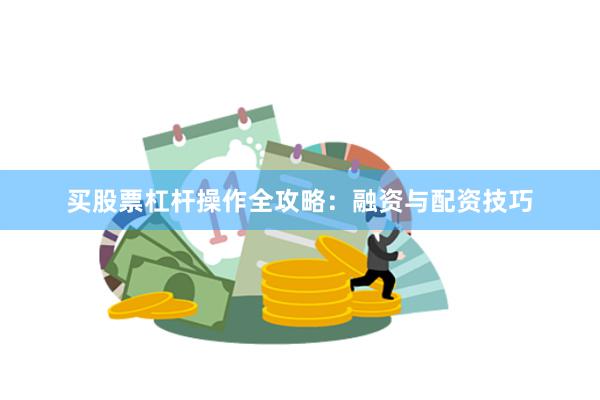 买股票杠杆操作全攻略：融资与配资技巧