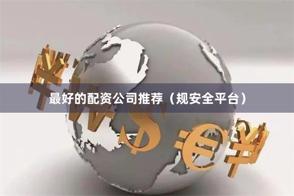最好的配资公司推荐（规安全平台）