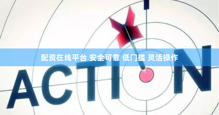 配资在线平台 安全可靠 低门槛 灵活操作