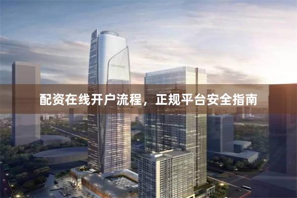 配资在线开户流程，正规平台安全指南