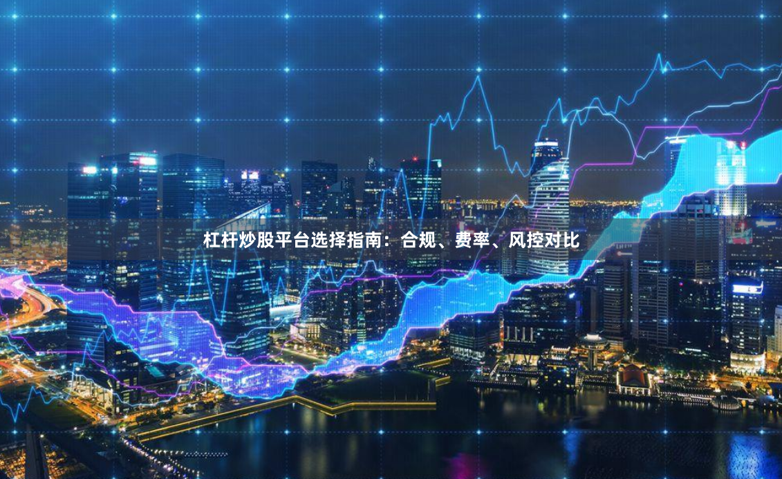 杠杆炒股平台选择指南：合规、费率、风控对比