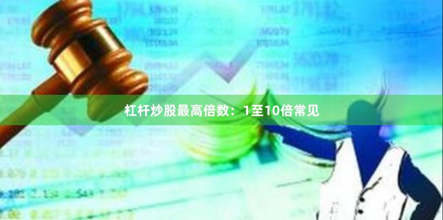 杠杆炒股最高倍数：1至10倍常见