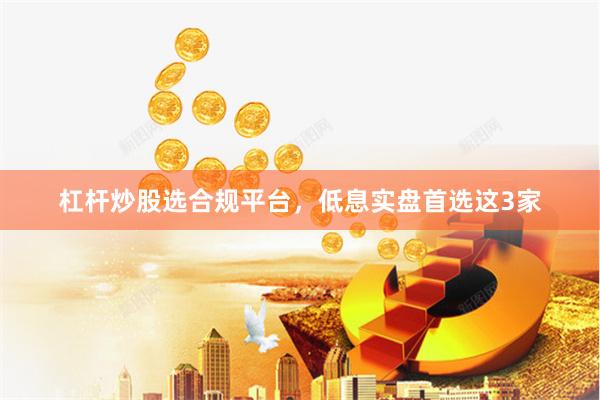 杠杆炒股选合规平台，低息实盘首选这3家