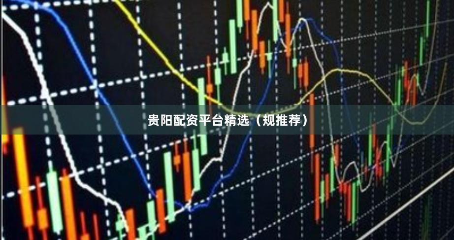 贵阳配资平台精选（规推荐）