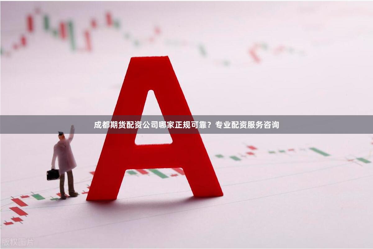 成都期货配资公司哪家正规可靠？专业配资服务咨询