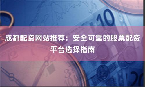 成都配资网站推荐：安全可靠的股票配资平台选择指南