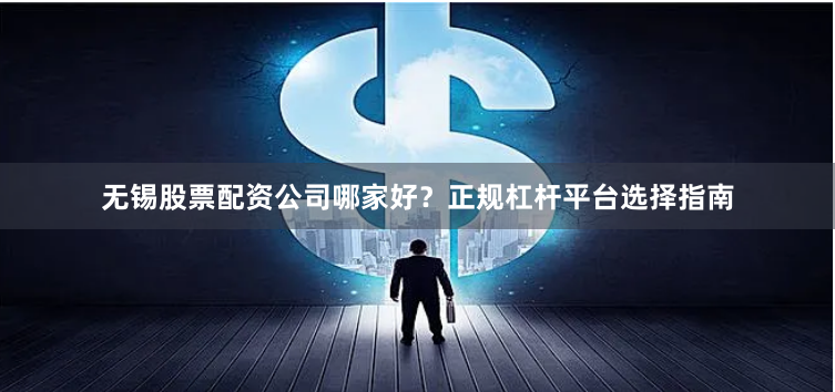 无锡股票配资公司哪家好？正规杠杆平台选择指南
