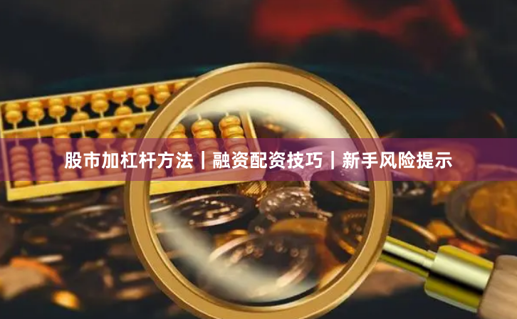 股市加杠杆方法｜融资配资技巧｜新手风险提示