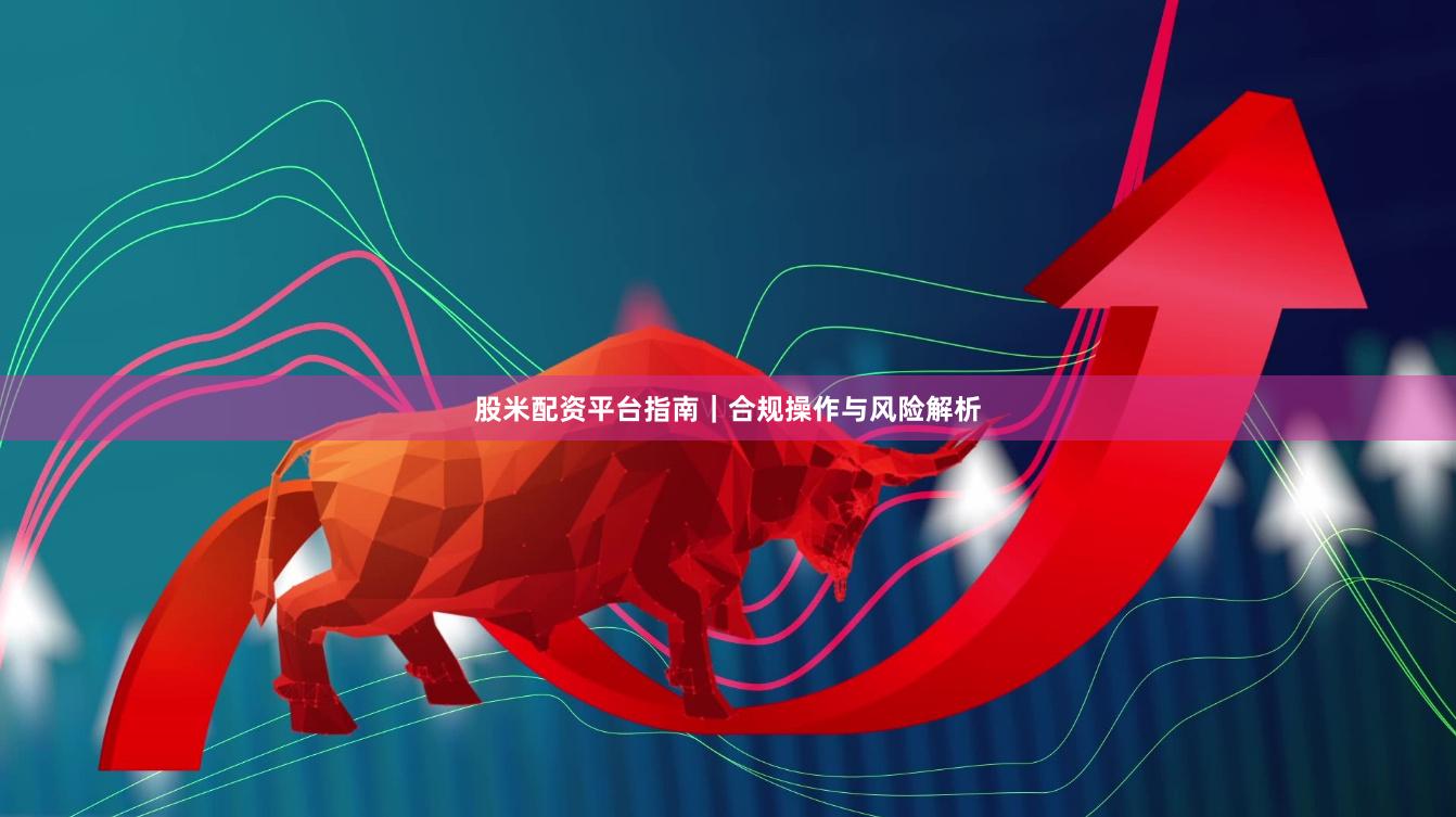 股米配资平台指南｜合规操作与风险解析