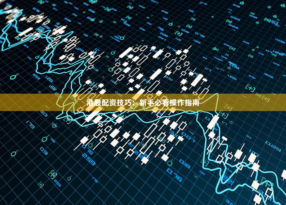 港股配资技巧：新手必看操作指南