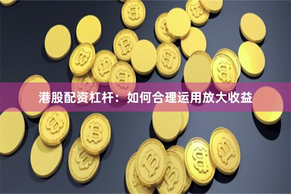 港股配资杠杆：如何合理运用放大收益