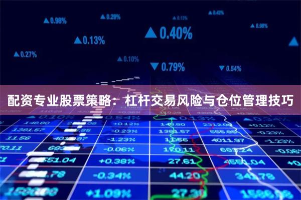 配资专业股票策略：杠杆交易风险与仓位管理技巧