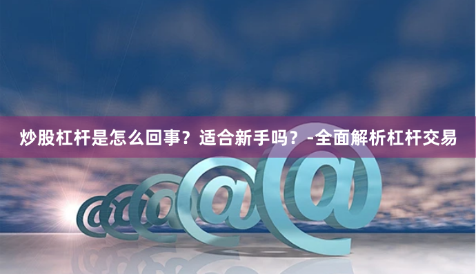 炒股杠杆是怎么回事？适合新手吗？-全面解析杠杆交易