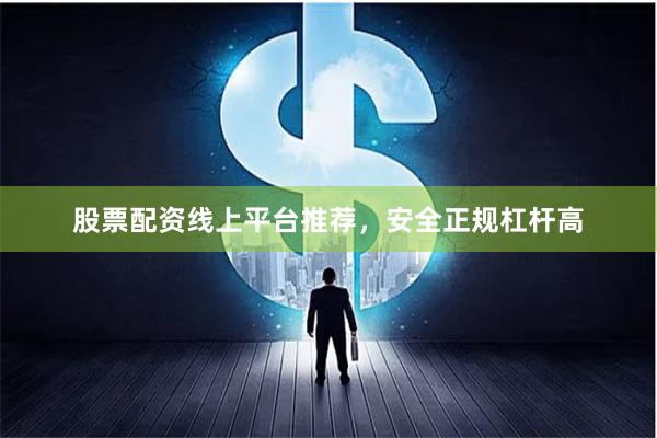 股票配资线上平台推荐，安全正规杠杆高